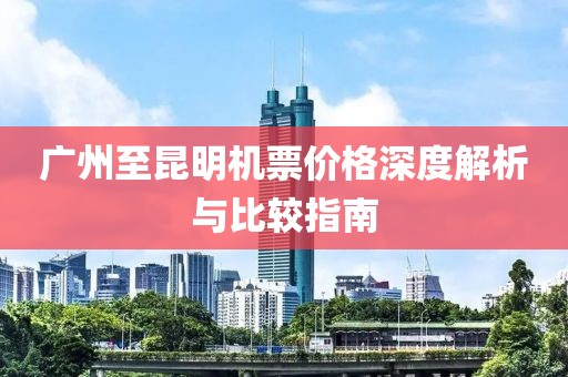 广州至昆明机票价格深度解析与比较指南