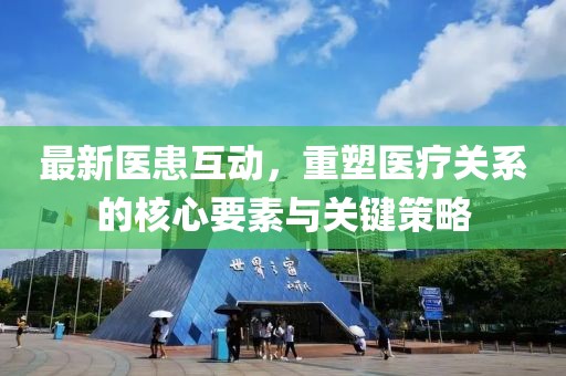 最新医患互动，重塑医疗关系的核心要素与关键策略