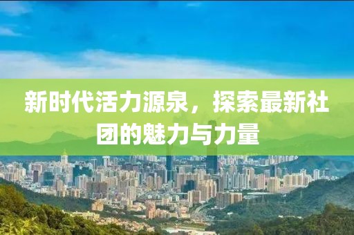 新时代活力源泉，探索最新社团的魅力与力量