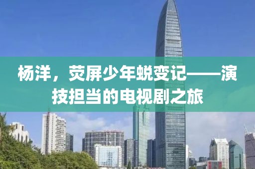 杨洋，荧屏少年蜕变记——演技担当的电视剧之旅