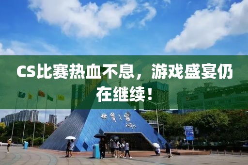 CS比赛热血不息，游戏盛宴仍在继续！