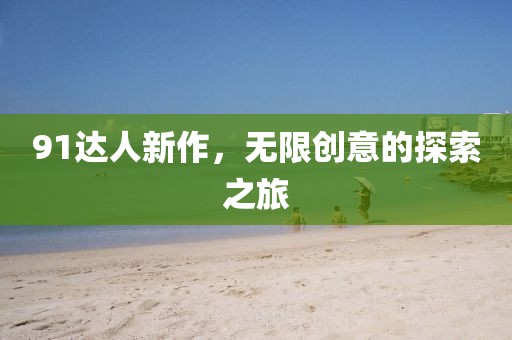 91达人新作，无限创意的探索之旅