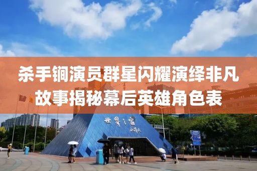 杀手锏演员群星闪耀演绎非凡故事揭秘幕后英雄角色表