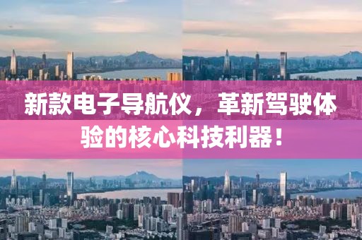 新款电子导航仪，革新驾驶体验的核心科技利器！