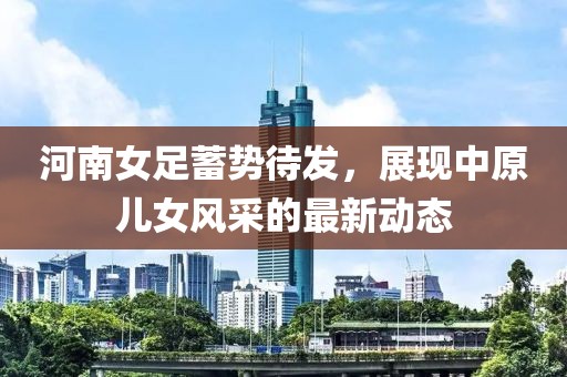 河南女足蓄势待发，展现中原儿女风采的最新动态