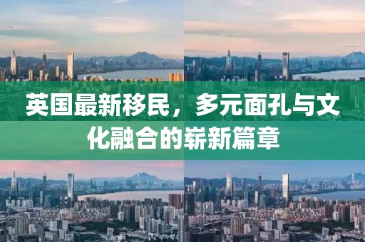 英国最新移民，多元面孔与文化融合的崭新篇章
