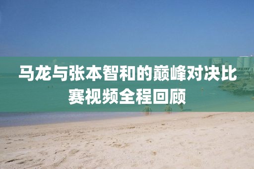 马龙与张本智和的巅峰对决比赛视频全程回顾