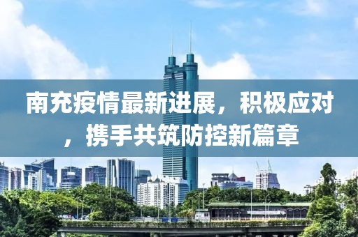 南充疫情最新进展，积极应对，携手共筑防控新篇章