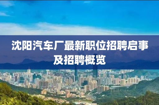 沈阳汽车厂最新职位招聘启事及招聘概览