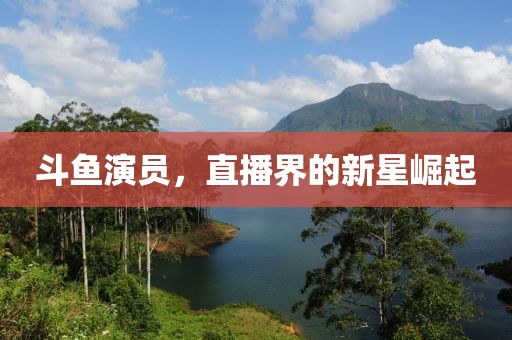 斗鱼演员，直播界的新星崛起
