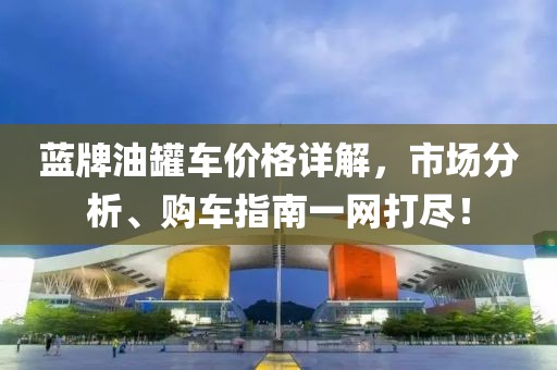蓝牌油罐车价格详解，市场分析、购车指南一网打尽！