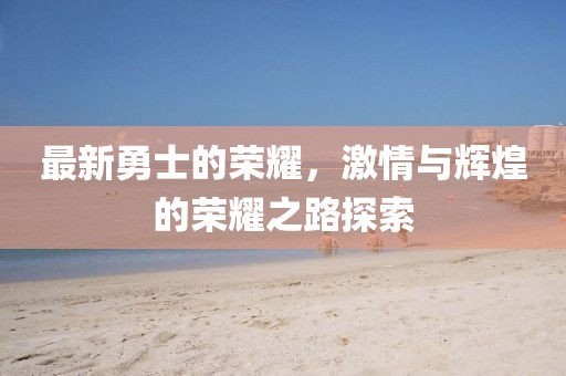 最新勇士的荣耀，激情与辉煌的荣耀之路探索
