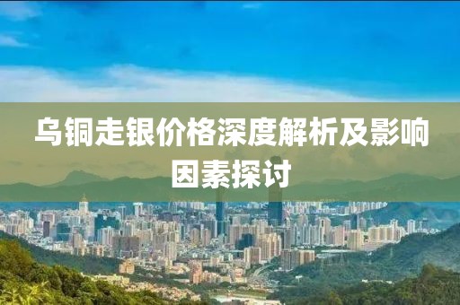 乌铜走银价格深度解析及影响因素探讨