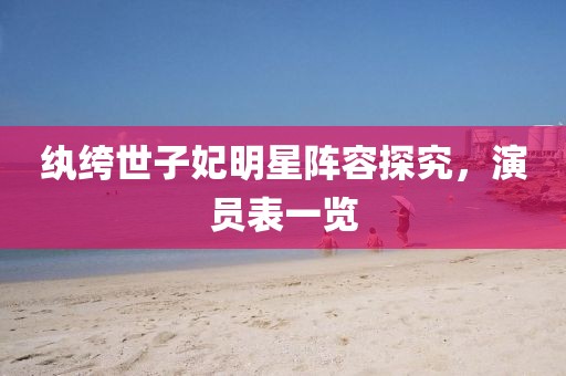纨绔世子妃明星阵容探究，演员表一览