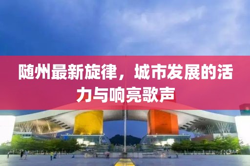 随州最新旋律，城市发展的活力与响亮歌声