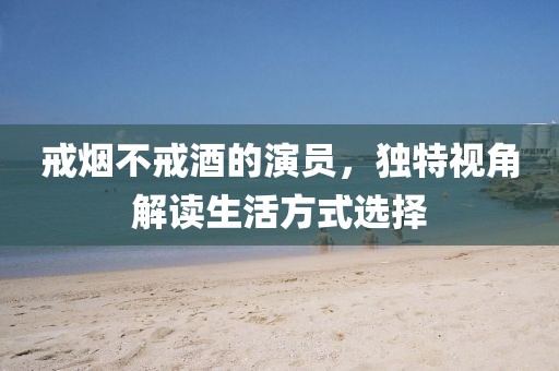 戒烟不戒酒的演员，独特视角解读生活方式选择