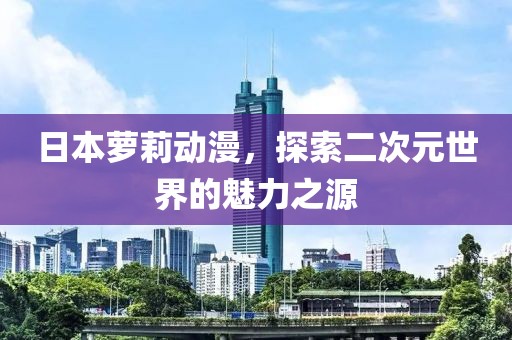 日本萝莉动漫，探索二次元世界的魅力之源