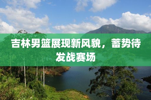 吉林男篮展现新风貌，蓄势待发战赛场