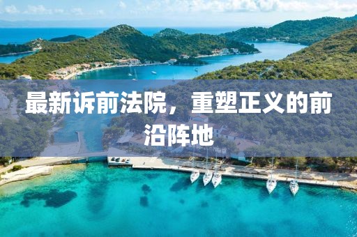 最新诉前法院，重塑正义的前沿阵地