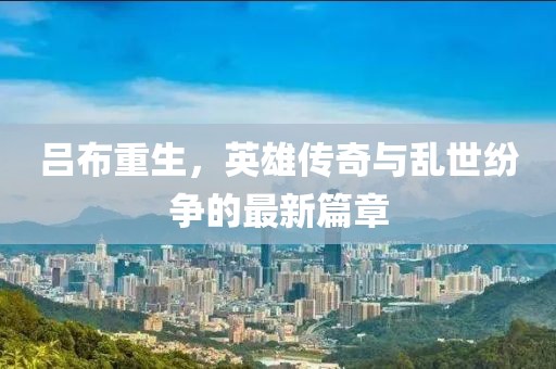 吕布重生，英雄传奇与乱世纷争的最新篇章