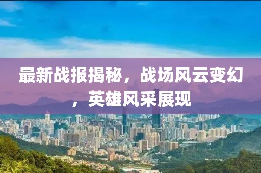 最新战报揭秘，战场风云变幻，英雄风采展现