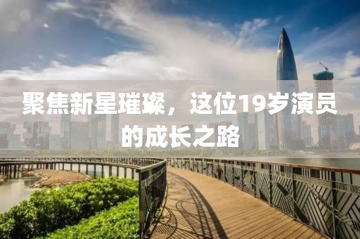 聚焦新星璀璨，这位19岁演员的成长之路