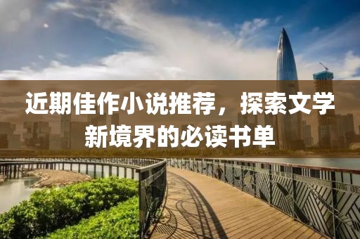 近期佳作小说推荐，探索文学新境界的必读书单