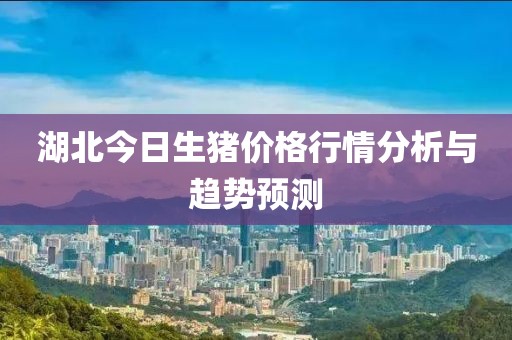 湖北今日生猪价格行情分析与趋势预测