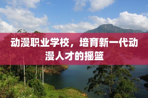 动漫职业学校，培育新一代动漫人才的摇篮