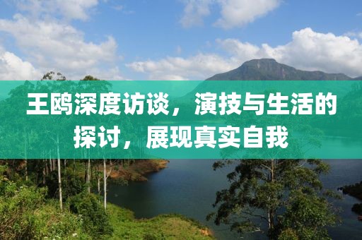 王鸥深度访谈，演技与生活的探讨，展现真实自我