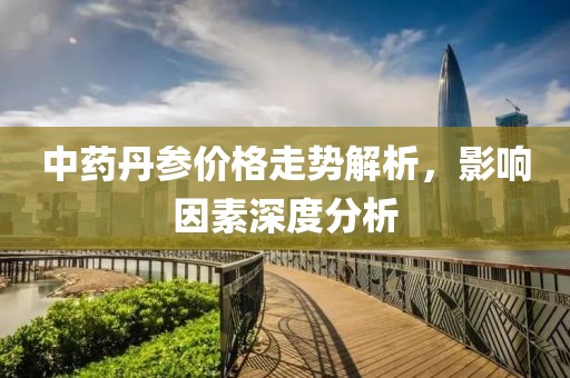 中药丹参价格走势解析，影响因素深度分析