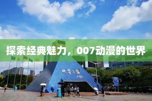 探索经典魅力，007动漫的世界