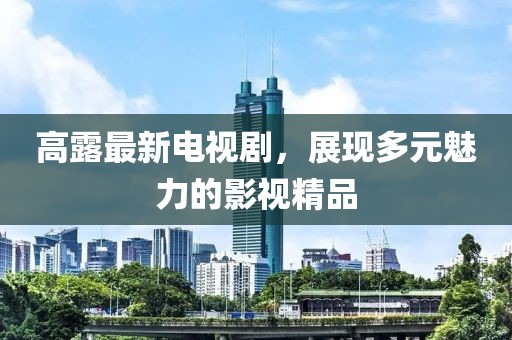 高露最新电视剧，展现多元魅力的影视精品