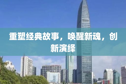 重塑经典故事，唤醒新魂，创新演绎