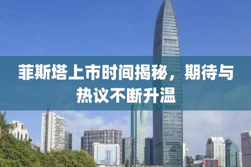 菲斯塔上市时间揭秘，期待与热议不断升温