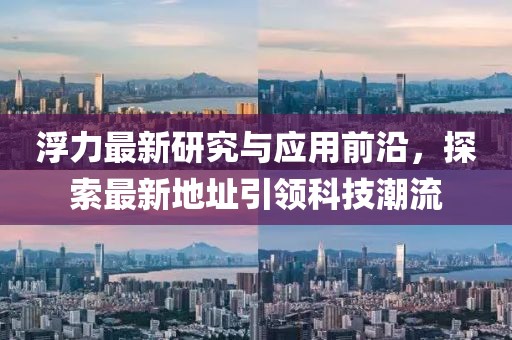 浮力最新研究与应用前沿，探索最新地址引领科技潮流