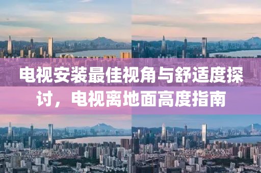 电视安装最佳视角与舒适度探讨，电视离地面高度指南