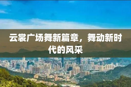 云裳广场舞新篇章，舞动新时代的风采