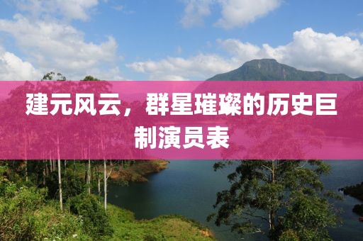 建元风云，群星璀璨的历史巨制演员表