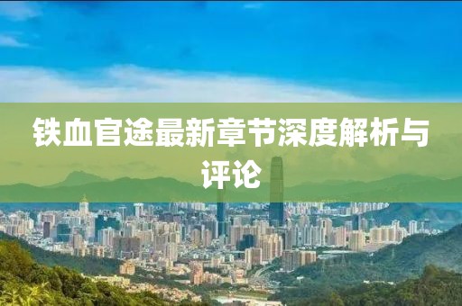 铁血官途最新章节深度解析与评论