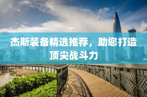 杰斯装备精选推荐，助您打造顶尖战斗力