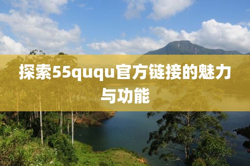 探索55ququ官方链接的魅力与功能