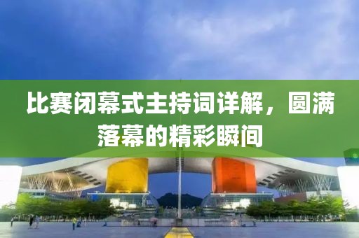 比赛闭幕式主持词详解，圆满落幕的精彩瞬间