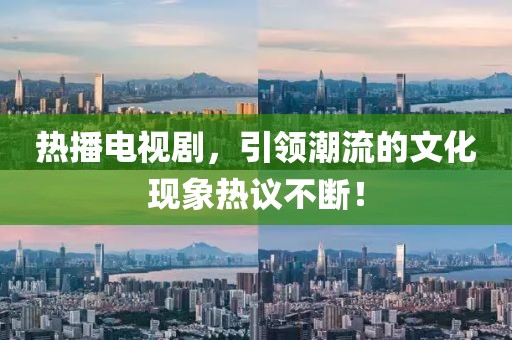 热播电视剧，引领潮流的文化现象热议不断！