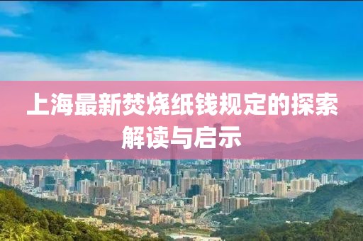 上海最新焚烧纸钱规定的探索解读与启示
