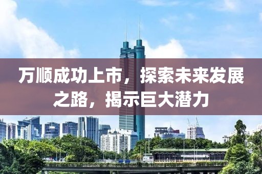万顺成功上市，探索未来发展之路，揭示巨大潜力