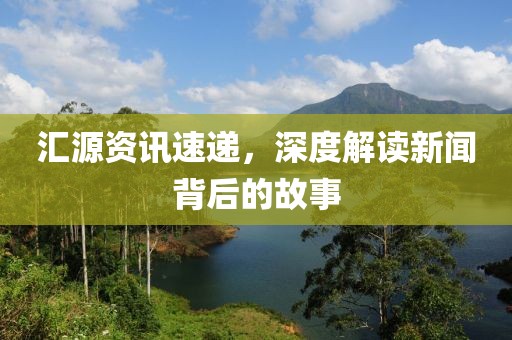 汇源资讯速递，深度解读新闻背后的故事