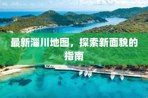 最新淄川地图，探索新面貌的指南