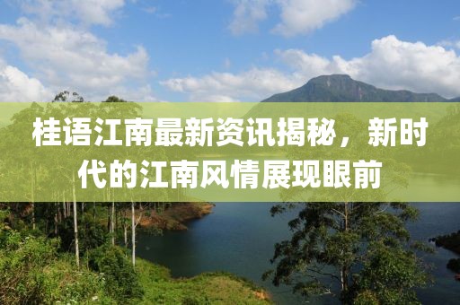 桂语江南最新资讯揭秘，新时代的江南风情展现眼前
