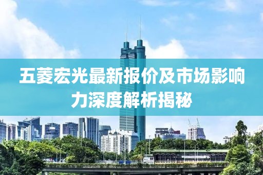 五菱宏光最新报价及市场影响力深度解析揭秘